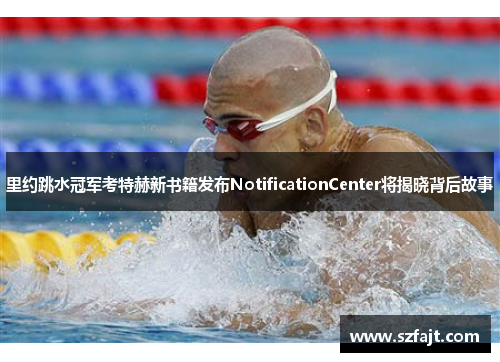 里约跳水冠军考特赫新书籍发布NotificationCenter将揭晓背后故事