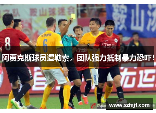 阿贾克斯球员遭勒索，团队强力抵制暴力恐吓！