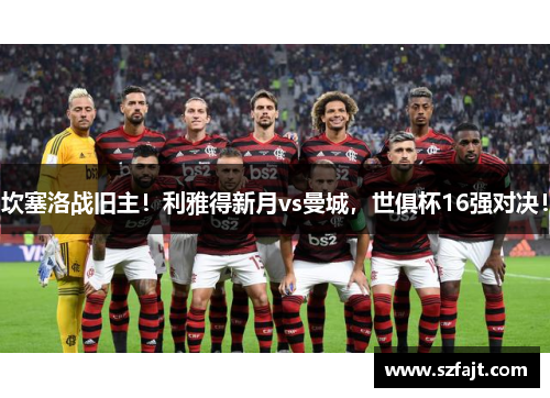 坎塞洛战旧主！利雅得新月vs曼城，世俱杯16强对决！