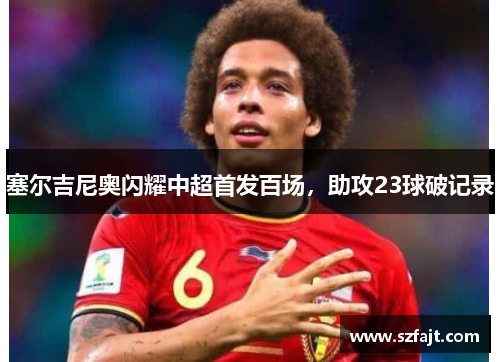 塞尔吉尼奥闪耀中超首发百场，助攻23球破记录